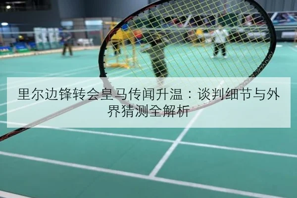 里尔边锋转会皇马传闻升温：谈判细节与外界猜测全解析